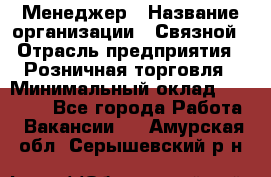 Менеджер › Название организации ­ Связной › Отрасль предприятия ­ Розничная торговля › Минимальный оклад ­ 20 000 - Все города Работа » Вакансии   . Амурская обл.,Серышевский р-н